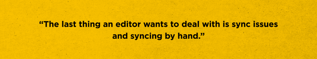 Kevin Bellante quote.
The last thing an editor wants to deal with is sync issues and syncing by hand.